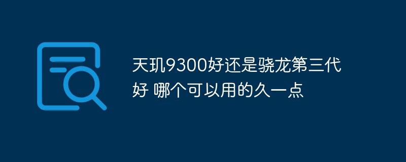 天玑9300好还是骁龙第三代好 哪个可以用的久一点