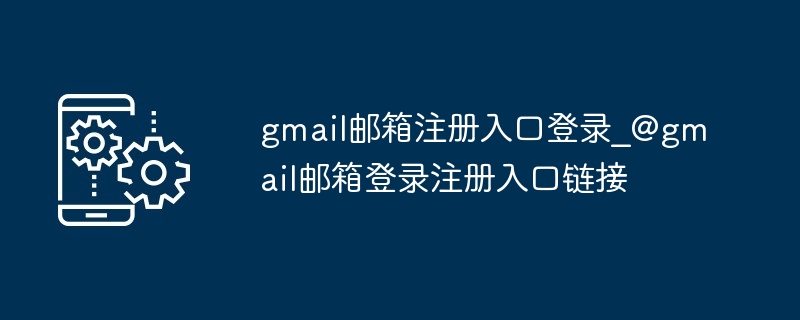 gmail邮箱注册入口登录_@gmail邮箱登录注册入口链接