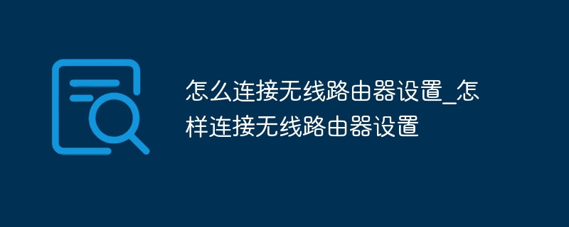 怎么连接无线路由器设置_怎样连接无线路由器设置