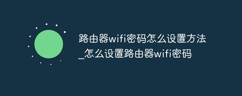 路由器wifi密码怎么设置方法_怎么设置路由器wifi密码