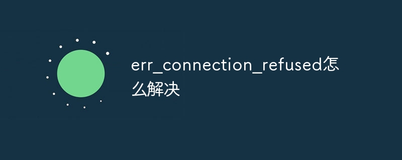 err_connection_refused怎么解决