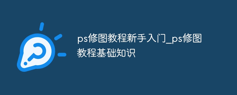 ps修图教程新手入门_ps修图教程基础知识