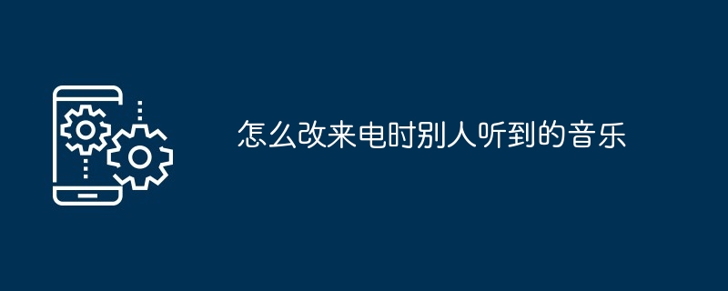 怎么改来电时别人听到的音乐