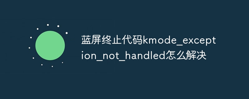 蓝屏终止代码kmode_exception_not_handled怎么解决