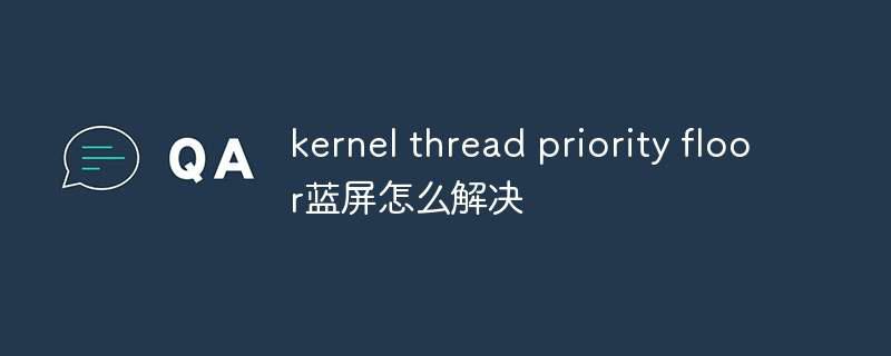 kernel thread priority floor蓝屏怎么解决