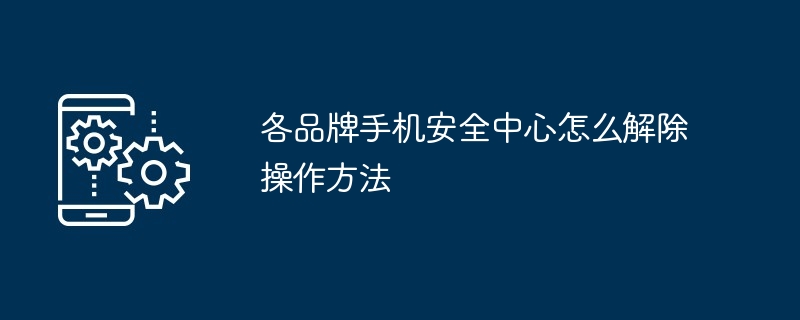 各品牌手机安全中心怎么解除操作方法