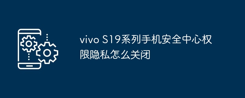 vivo S19系列手机安全中心权限隐私怎么关闭