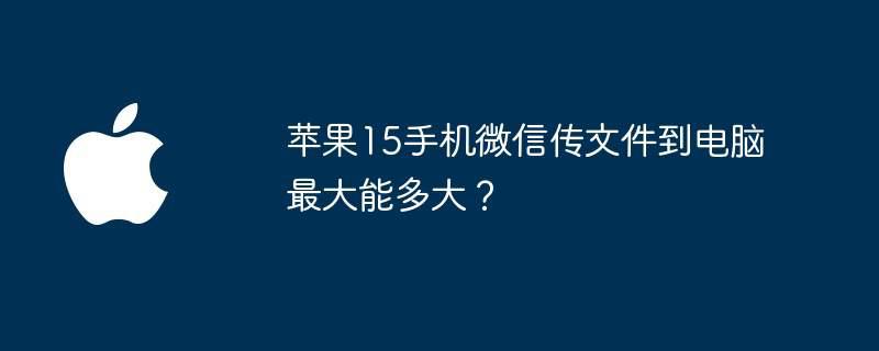 苹果15手机微信传文件到电脑最大能多大？