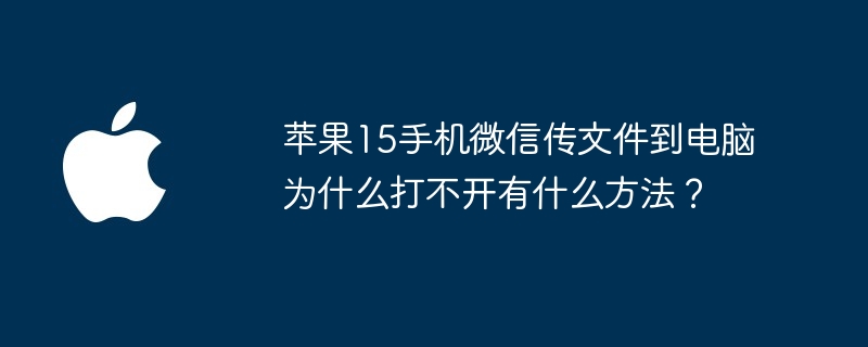 苹果15手机微信传文件到电脑为什么打不开有什么方法？