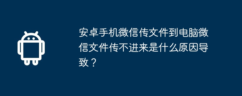 安卓手机微信传文件到电脑微信文件传不进来是什么原因导致？