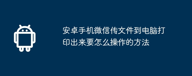 安卓手机微信传文件到电脑打印出来要怎么操作的方法