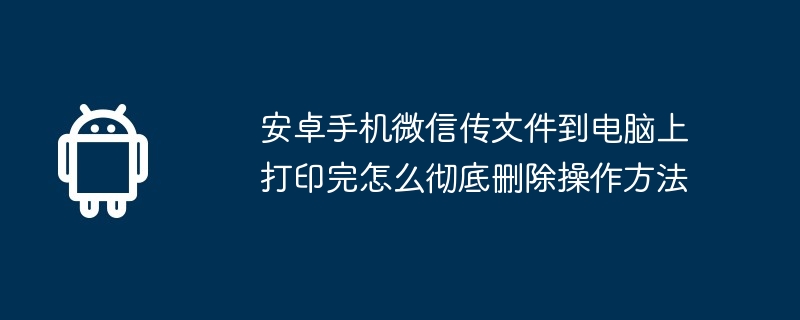 安卓手机微信传文件到电脑上打印完怎么彻底删除操作方法