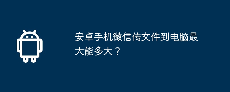 安卓手机微信传文件到电脑最大能多大？