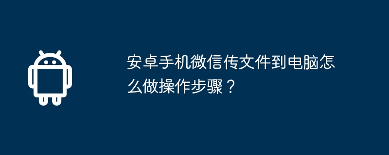 安卓手机微信传文件到电脑怎么做操作步骤？