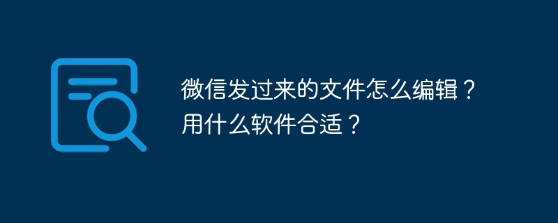 微信发过来的文件怎么编辑？用什么软件合适？