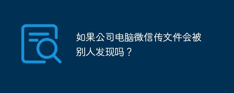 如果公司电脑微信传文件会被别人发现吗？