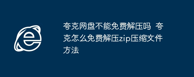 夸克网盘不能免费解压吗  夸克怎么免费解压zip压缩文件方法