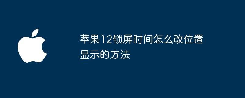 苹果12锁屏时间怎么改位置显示的方法