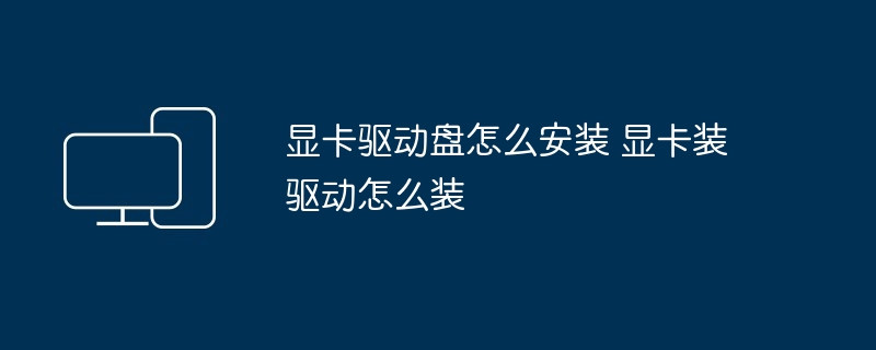 显卡驱动盘怎么安装 显卡装驱动怎么装