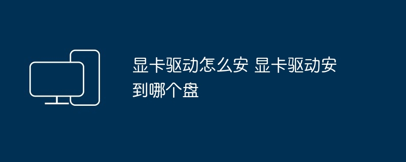 显卡驱动怎么安 显卡驱动安到哪个盘