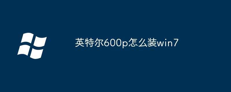 英特尔600p怎么装win7