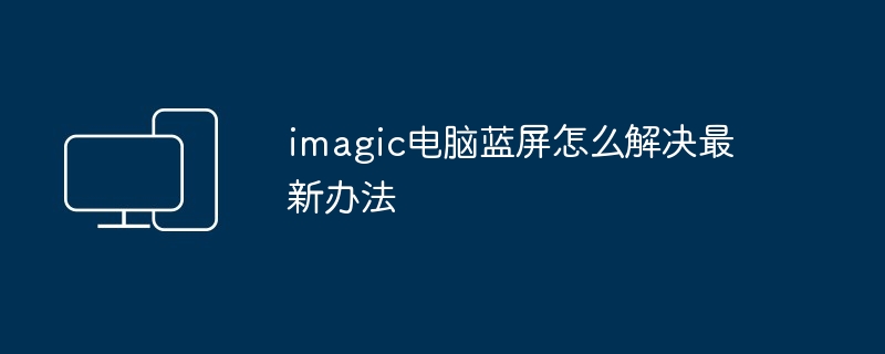 imagic电脑蓝屏怎么解决最新办法