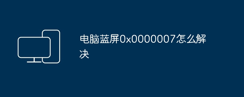 电脑蓝屏0x0000007怎么解决