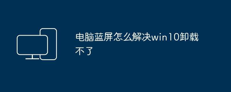 电脑蓝屏怎么解决win10卸载不了