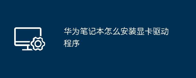 华为笔记本怎么安装显卡驱动程序