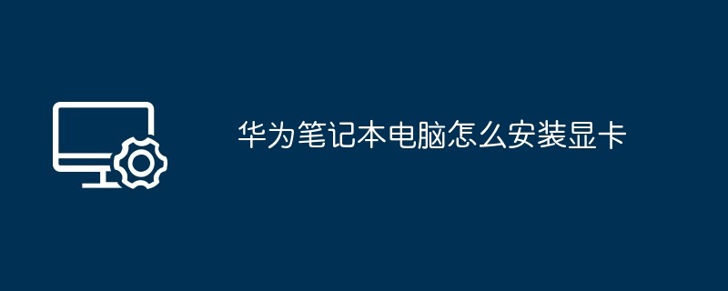 华为笔记本电脑怎么安装显卡