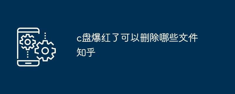 c盘爆红了可以删除哪些文件知乎