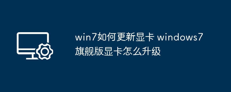 win7如何更新显卡 windows7旗舰版显卡怎么升级