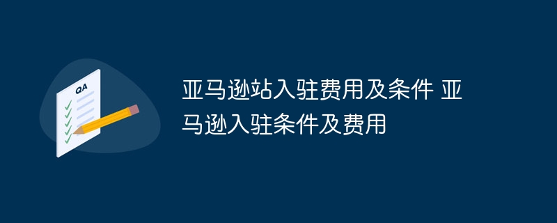 亚马逊站入驻费用及条件 亚马逊入驻条件及费用