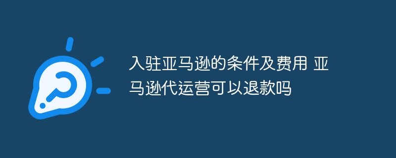 入驻亚马逊的条件及费用 亚马逊代运营可以退款吗