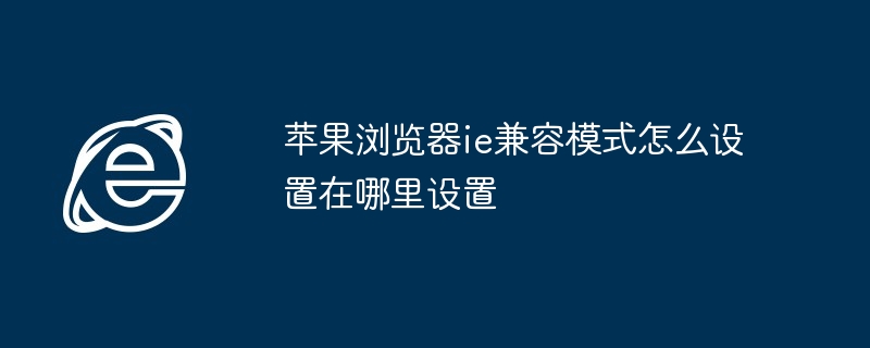 苹果浏览器ie兼容模式怎么设置在哪里设置