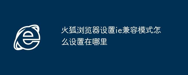 火狐浏览器设置ie兼容模式怎么设置在哪里