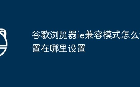 谷歌浏览器ie兼容模式怎么设置在哪里设置