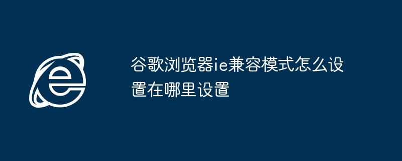 谷歌浏览器ie兼容模式怎么设置在哪里设置