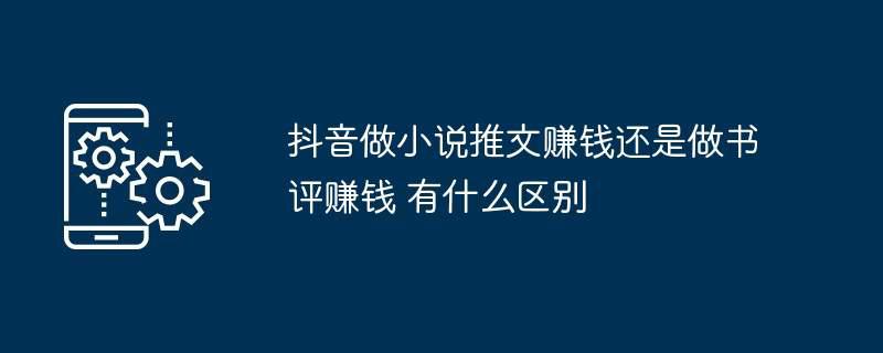 抖音做小说推文赚钱还是做书评赚钱 有什么区别