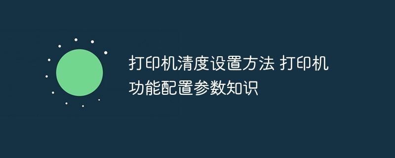 打印机清度设置方法 打印机功能配置参数知识