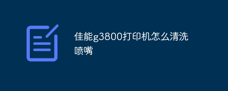 佳能g3800打印机怎么清洗喷嘴