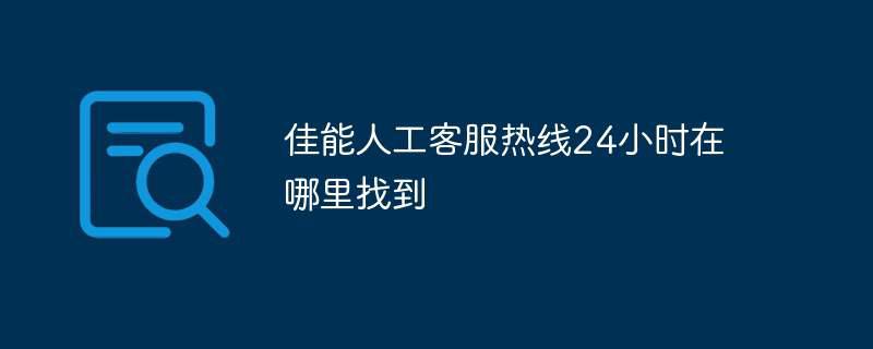 佳能人工客服热线24小时在哪里找到