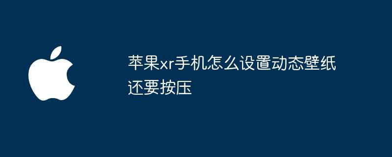 苹果xr手机怎么设置动态壁纸还要按压