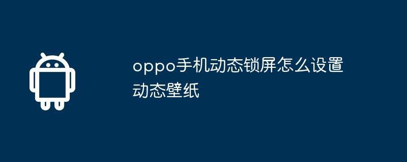 oppo手机动态锁屏怎么设置动态壁纸