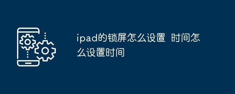 ipad的锁屏怎么设置  时间怎么设置时间