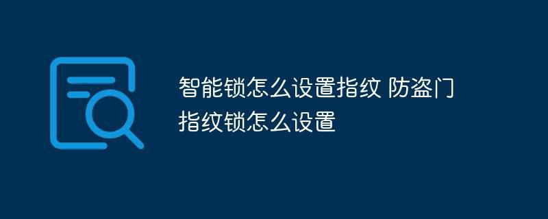 智能锁怎么设置指纹 防盗门指纹锁怎么设置