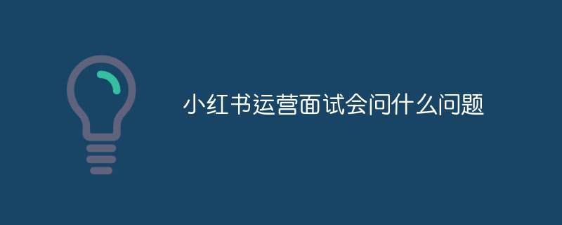 小红书运营面试会问什么问题