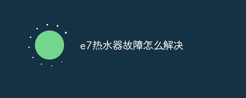 e7热水器故障怎么解决