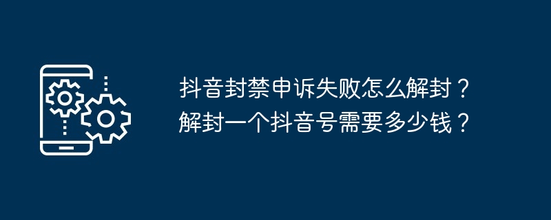 抖音封禁申诉失败怎么解封？解封一个抖音号需要多少钱？