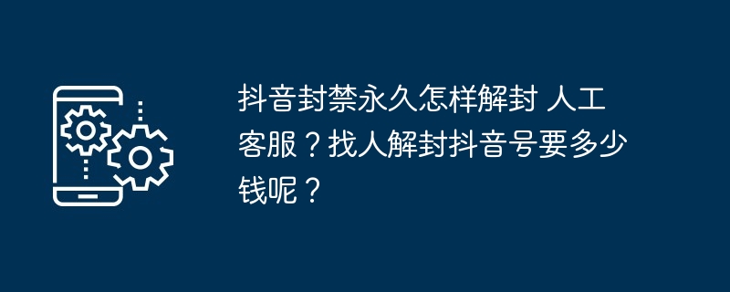 抖音封禁永久怎样解封 人工客服？找人解封抖音号要多少钱呢？